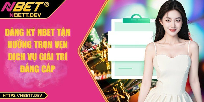 Đăng ký NBET tận hưởng trọn vẹn dịch vụ giải trí đẳng cấp